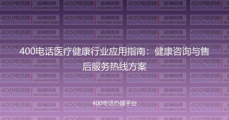 400电话医疗健康行业应用指南：健康咨询与售后服务热线方案-400电话选购平台