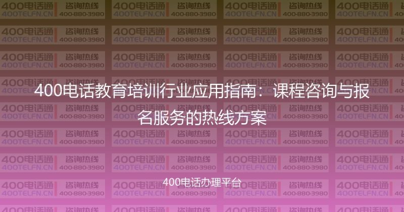 400电话教育培训行业应用指南：课程咨询与报名服务的热线方案-400电话选购平台