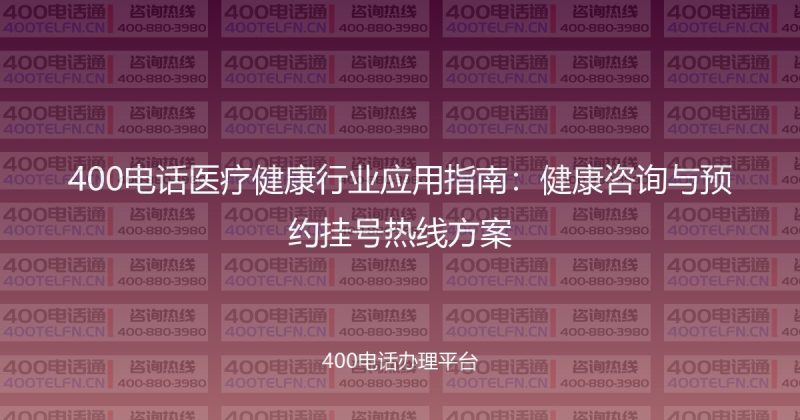 400电话医疗健康行业应用指南:健康咨询与预约挂号热线方案-400电话选购平台