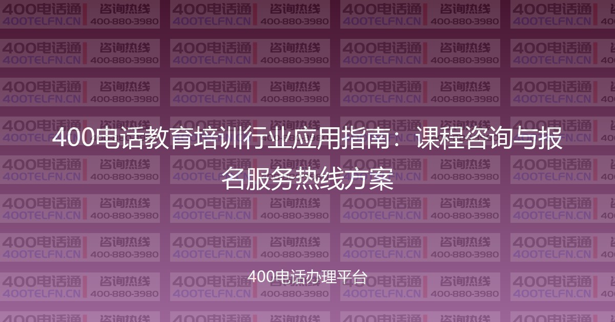 400电话教育培训行业应用指南：课程咨询与报名服务热线方案-400电话选购平台