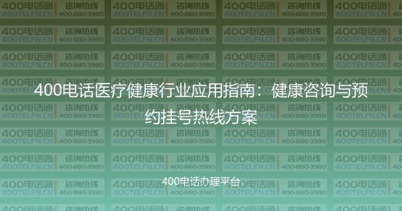 400电话医疗健康行业应用指南：健康咨询与预约挂号热线方案-400电话选购平台