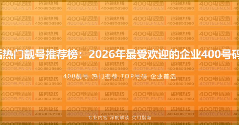 400电话热门靓号推荐榜：2026年最受欢迎的企业400号码TOP50-400电话选购平台