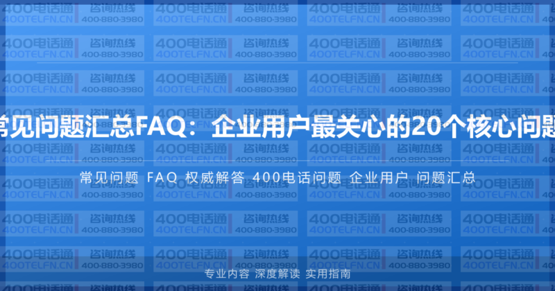 400电话常见问题汇总FAQ:企业用户最关心的20个核心问题权威解答-400电话选购平台