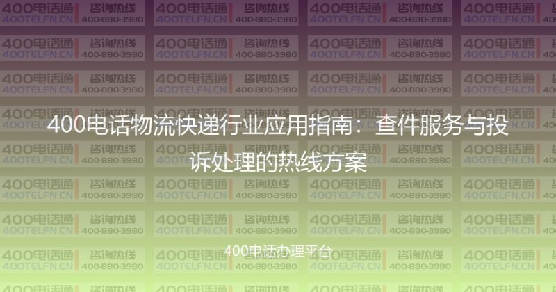 400电话物流快递行业应用指南:查件服务与投诉处理的热线方案-400电话选购平台