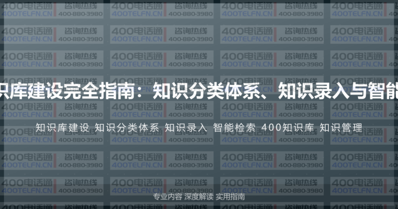 400电话客服知识库建设完全指南：知识分类体系、知识录入与智能检索的完整方案-400电话选购平台