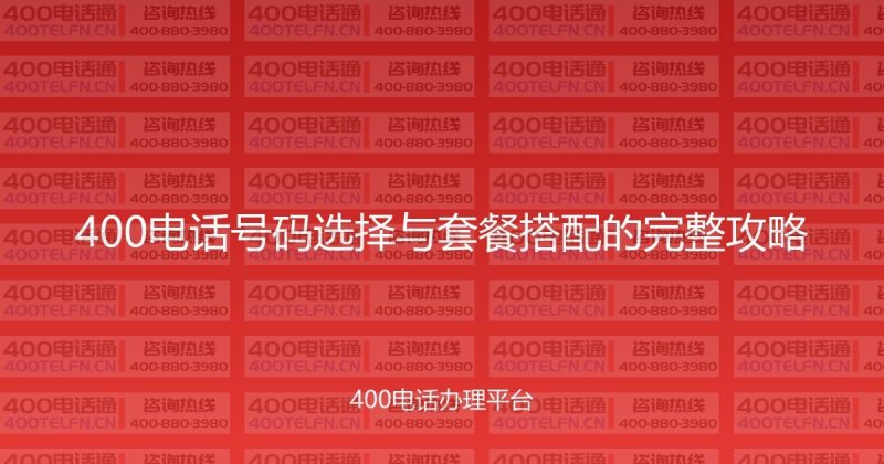 400电话号码选择与套餐搭配的完整攻略-400电话选购平台