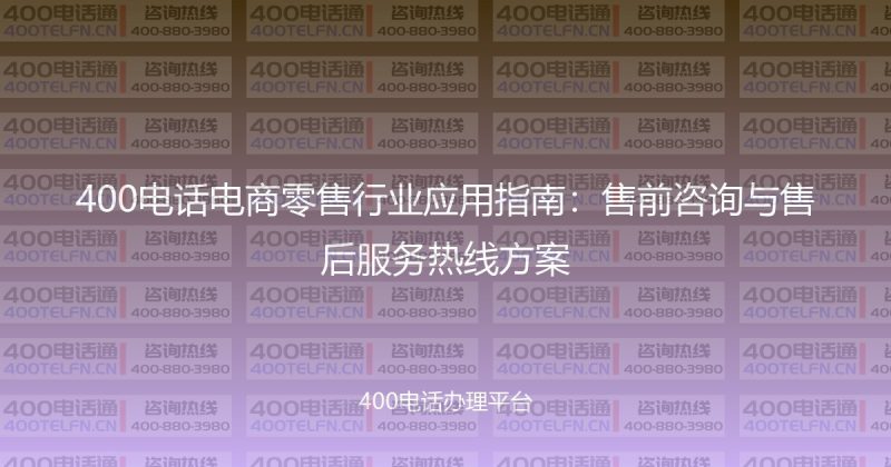 400电话电商零售行业应用指南：售前咨询与售后服务热线方案-400电话选购平台