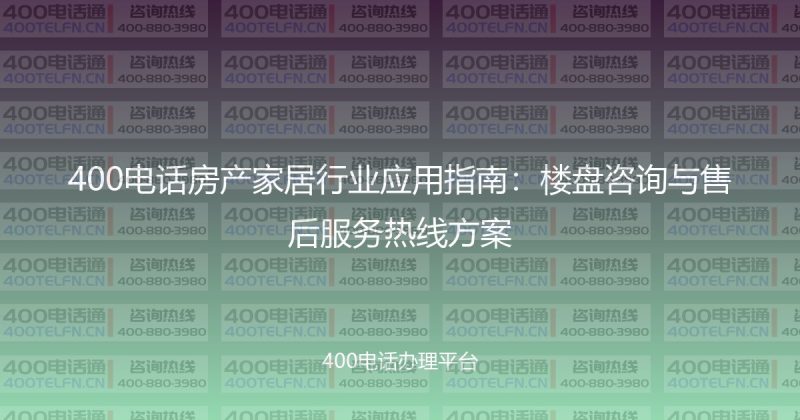 400电话房产家居行业应用指南：楼盘咨询与售后服务热线方案-400电话选购平台