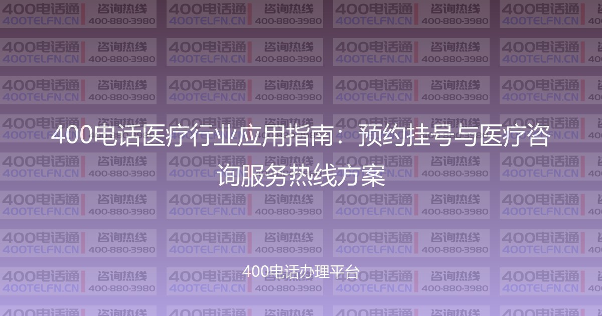 400电话医疗行业应用指南:预约挂号与医疗咨询服务热线方案-400电话选购平台