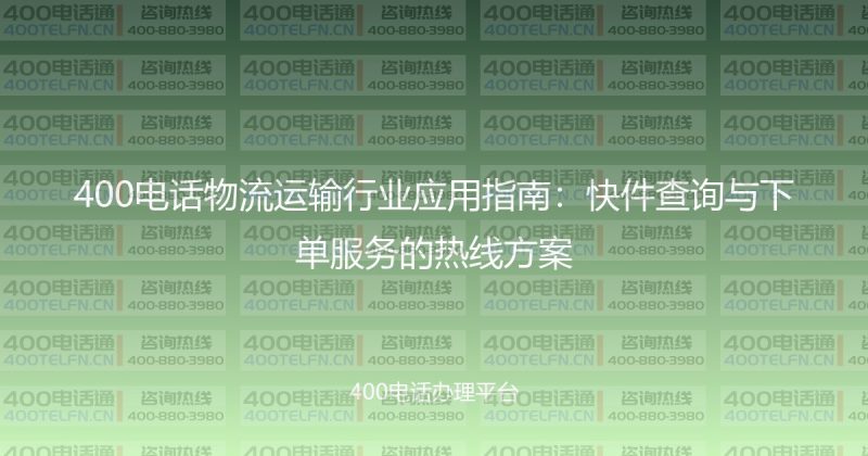 400电话物流运输行业应用指南：快件查询与下单服务的热线方案-400电话选购平台