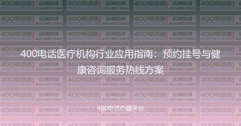 400电话医疗机构行业应用指南:预约挂号与健康咨询服务热线方案-400电话选购平台
