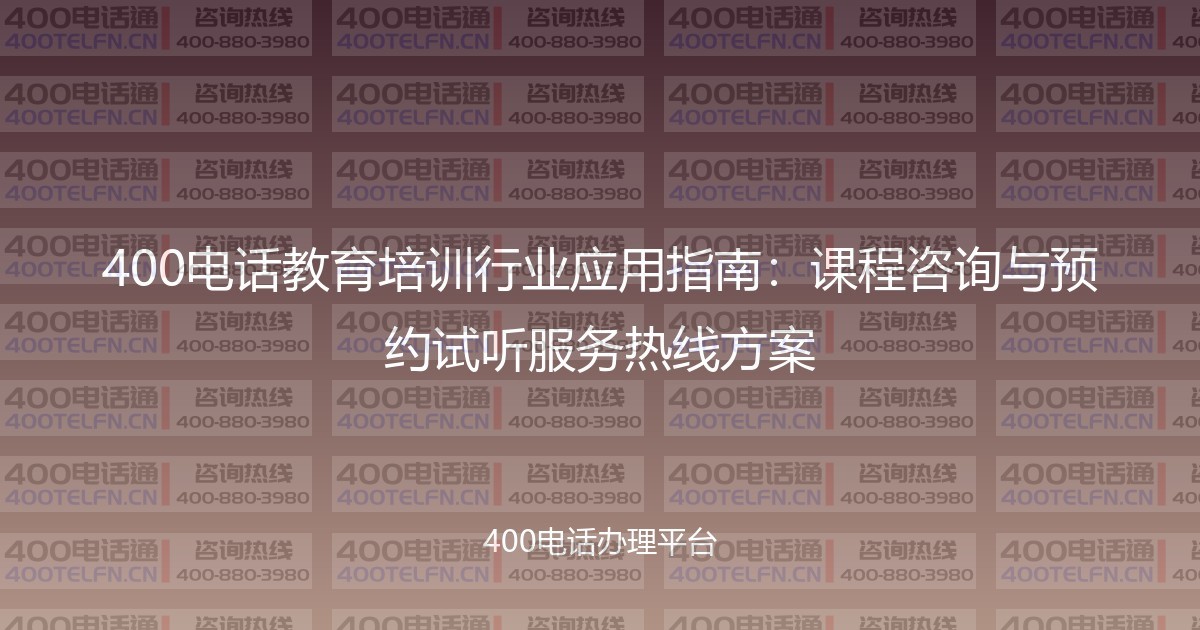400电话教育培训行业应用指南:课程咨询与预约试听服务热线方案-400电话选购平台