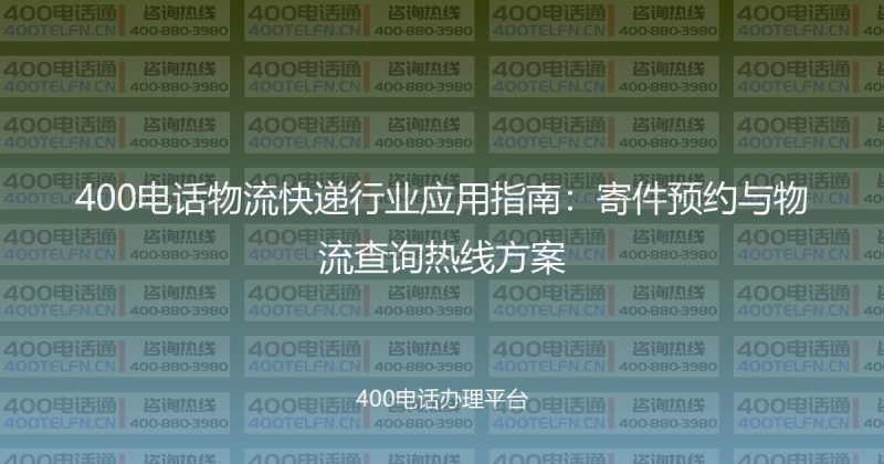 400电话物流快递行业应用指南：寄件预约与物流查询热线方案-400电话选购平台