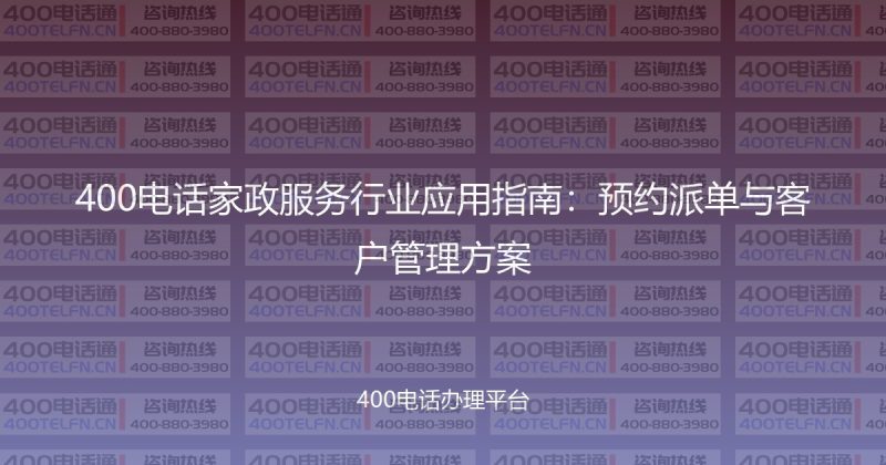400电话家政服务行业应用指南：预约派单与客户管理方案-400电话选购平台