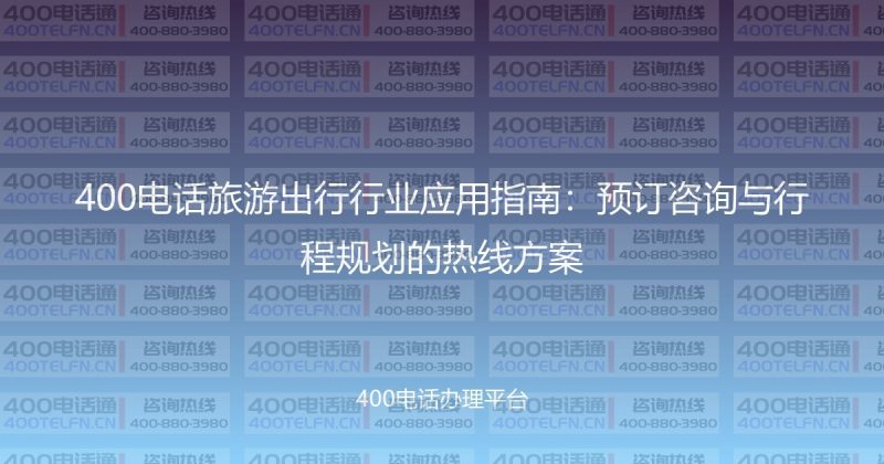 400电话旅游出行行业应用指南：预订咨询与行程规划的热线方案-400电话选购平台