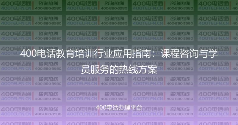 400电话教育培训行业应用指南：课程咨询与学员服务的热线方案-400电话选购平台