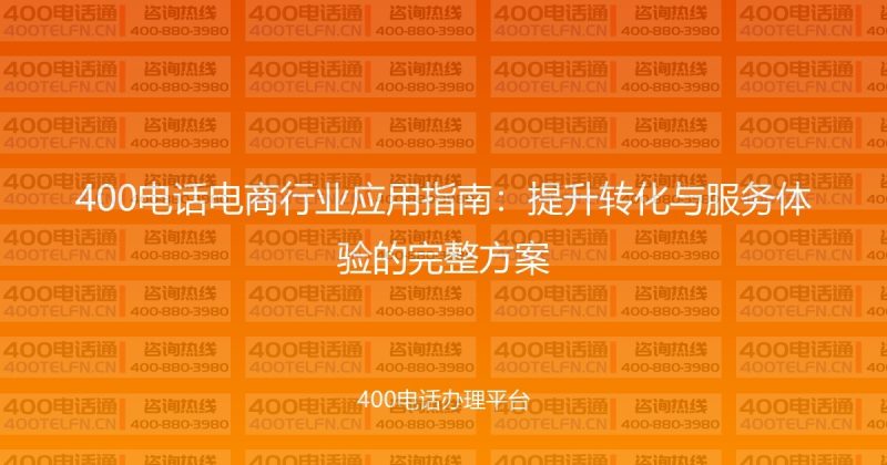 400电话电商行业应用指南:提升转化与服务体验的完整方案-400电话选购平台