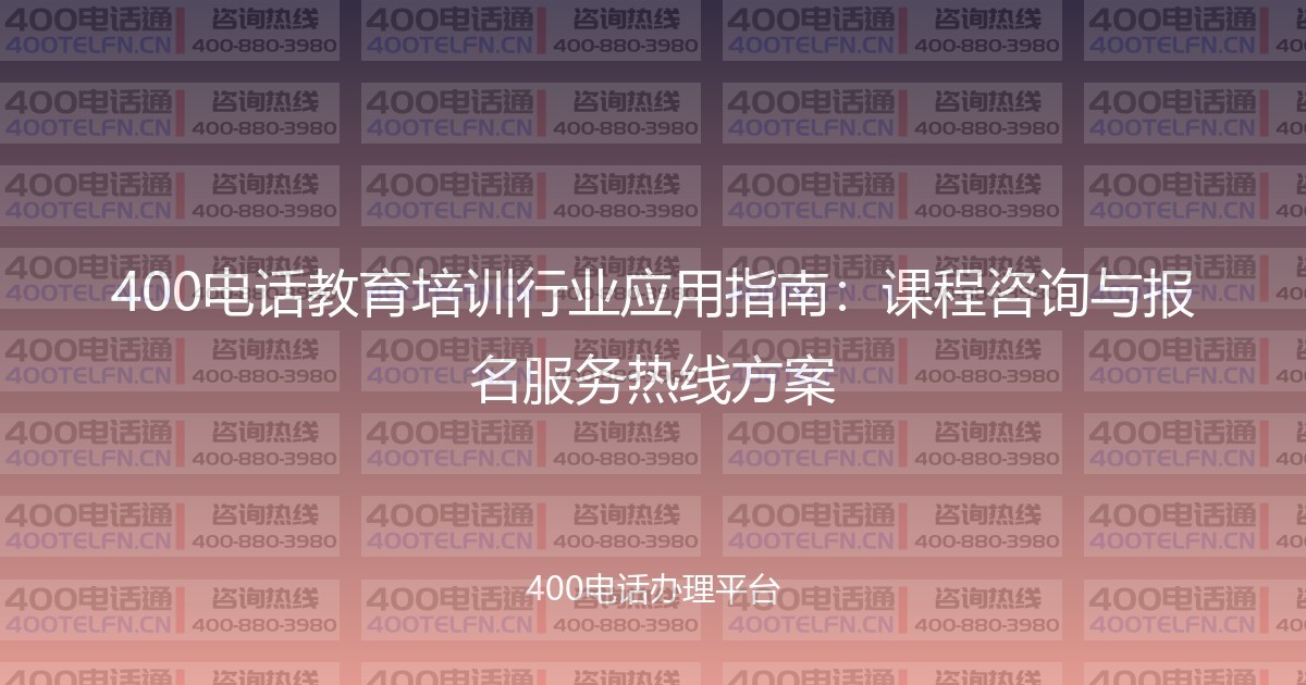 400电话教育培训行业应用指南：课程咨询与报名服务热线方案-400电话选购平台