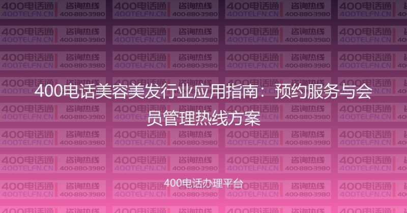 400电话美容美发行业应用指南：预约服务与会员管理热线方案-400电话选购平台