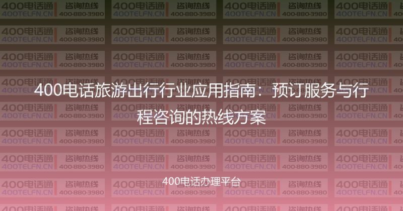 400电话旅游出行行业应用指南：预订服务与行程咨询的热线方案-400电话选购平台
