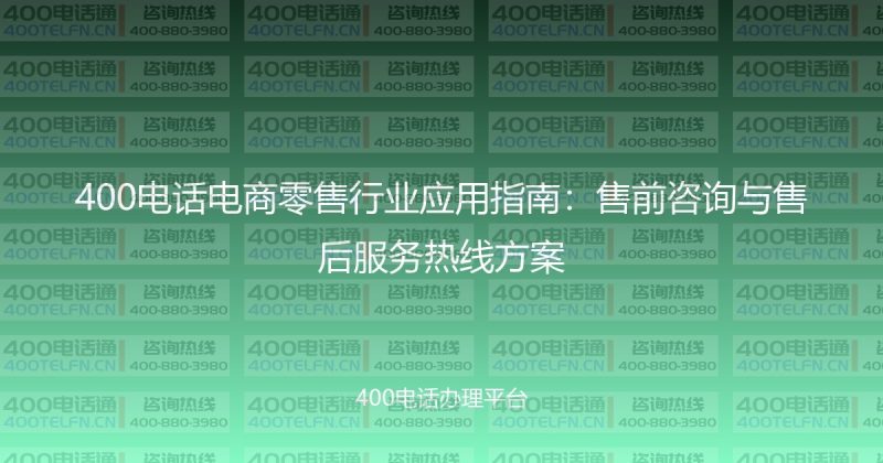 400电话电商零售行业应用指南：售前咨询与售后服务热线方案-400电话选购平台