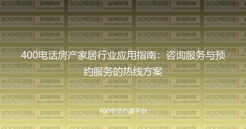 400电话房产家居行业应用指南：咨询服务与预约服务的热线方案-400电话选购平台