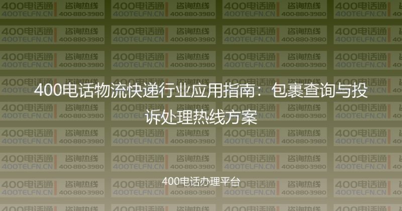 400电话物流快递行业应用指南:包裹查询与投诉处理热线方案-400电话选购平台