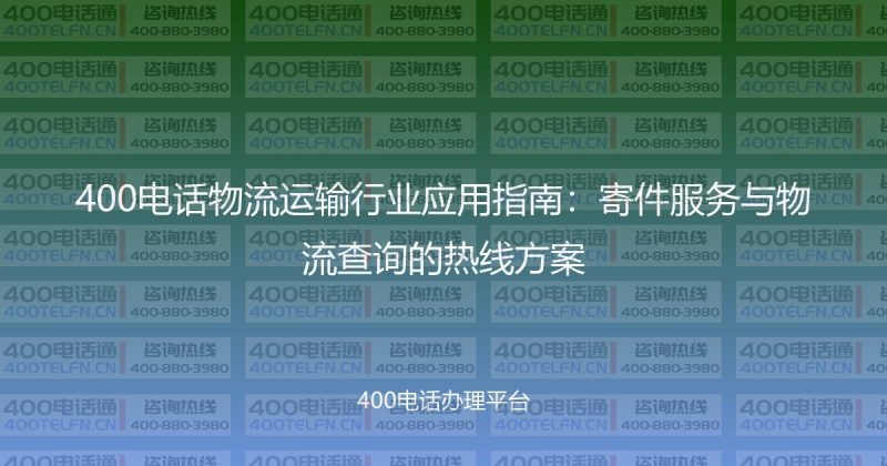 400电话物流运输行业应用指南：寄件服务与物流查询的热线方案-400电话选购平台