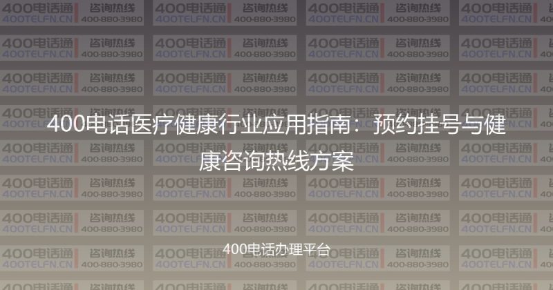 400电话医疗健康行业应用指南:预约挂号与健康咨询热线方案-400电话选购平台