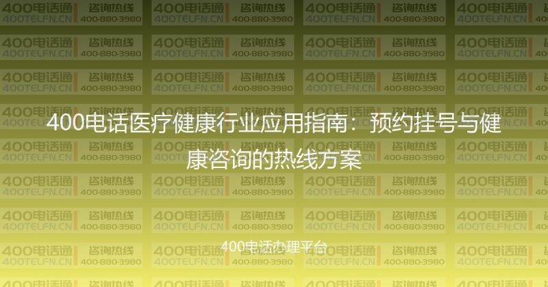 400电话医疗健康行业应用指南：预约挂号与健康咨询的热线方案-400电话选购平台