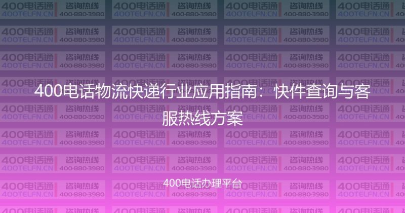 400电话物流快递行业应用指南：快件查询与客服热线方案-400电话选购平台