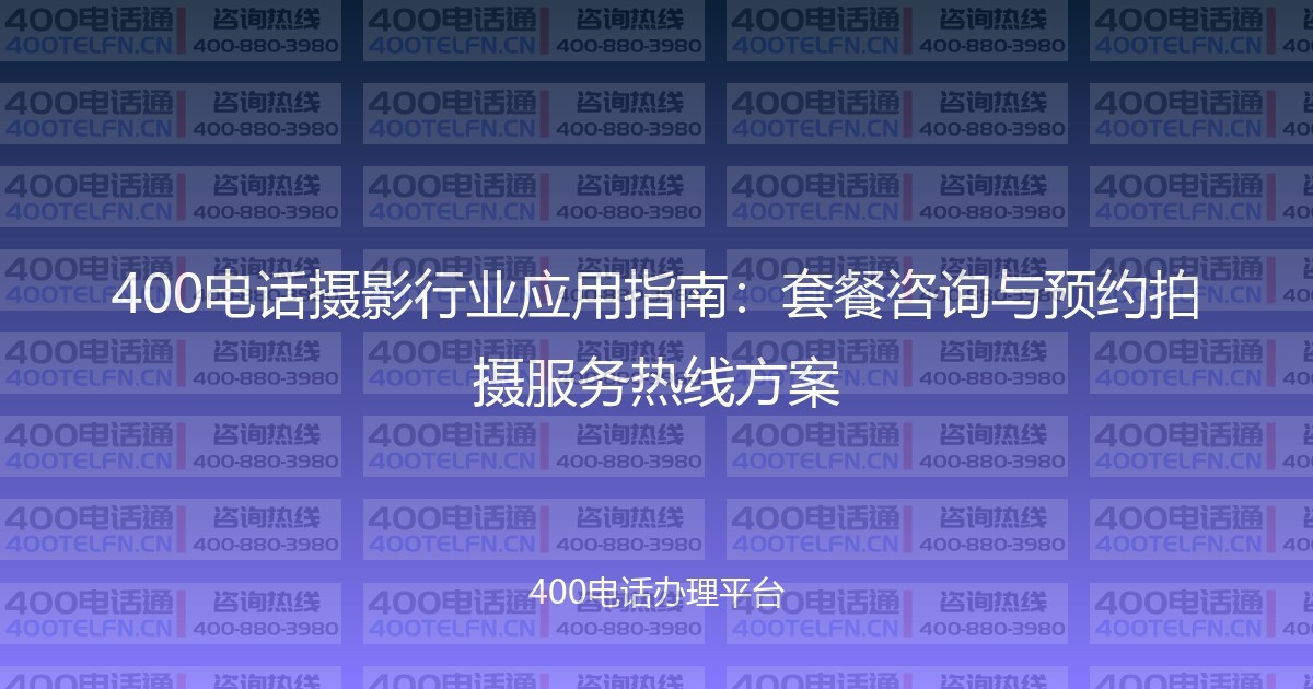 400电话摄影行业应用指南：套餐咨询与预约拍摄服务热线方案-400电话选购平台