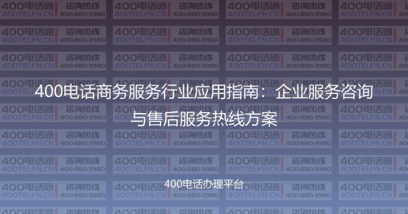 400电话商务服务行业应用指南：企业服务咨询与售后服务热线方案-400电话选购平台