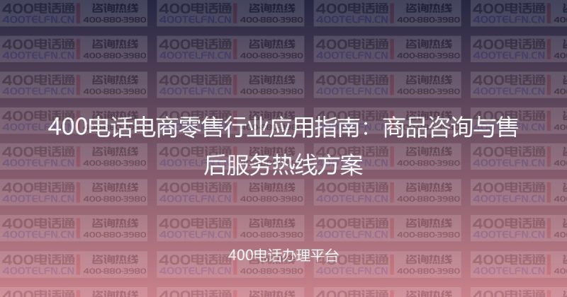 400电话电商零售行业应用指南:商品咨询与售后服务热线方案-400电话选购平台