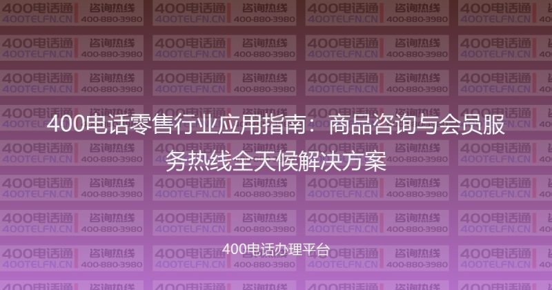 400电话零售行业应用指南:商品咨询与会员服务热线全天候解决方案-400电话选购平台