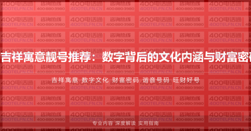 400电话吉祥寓意靓号推荐：数字背后的文化内涵与财富密码全解析-400电话选购平台