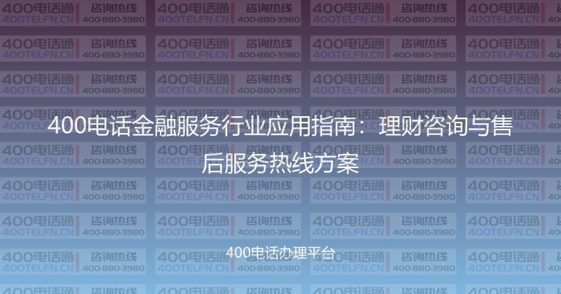 400电话金融服务行业应用指南：理财咨询与售后服务热线方案-400电话选购平台