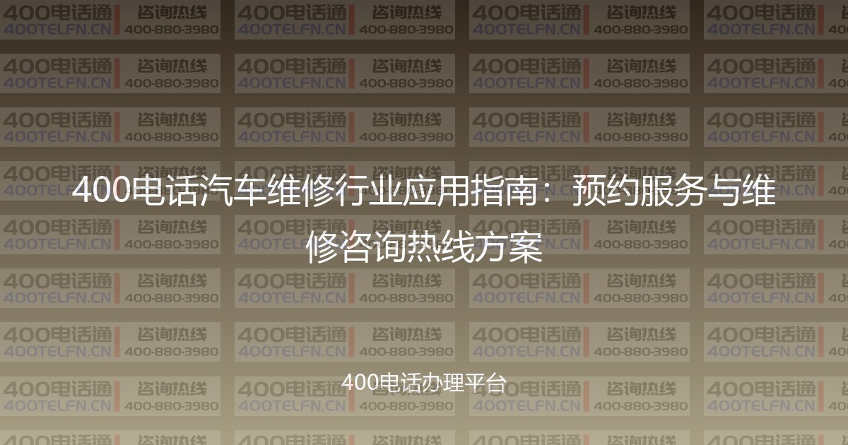 400电话汽车维修行业应用指南:预约服务与维修咨询热线方案-400电话选购平台