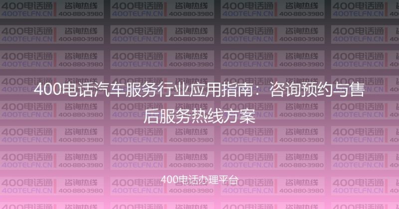 400电话汽车服务行业应用指南:咨询预约与售后服务热线方案-400电话选购平台