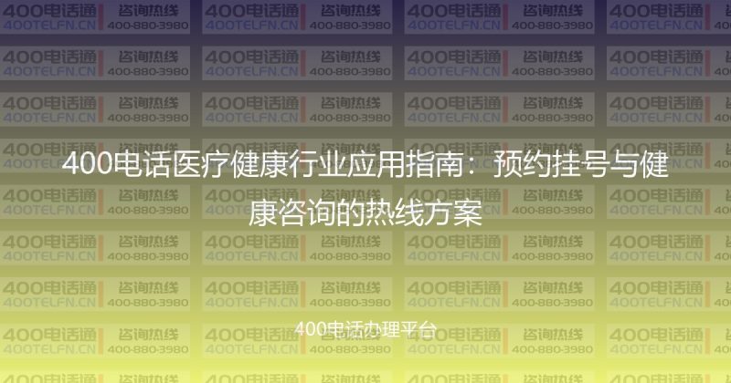 400电话医疗健康行业应用指南:预约挂号与健康咨询的热线方案-400电话选购平台