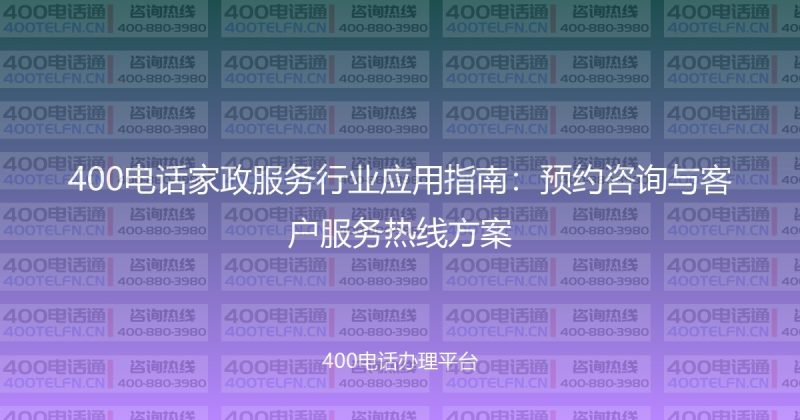 400电话家政服务行业应用指南：预约咨询与客户服务热线方案-400电话选购平台