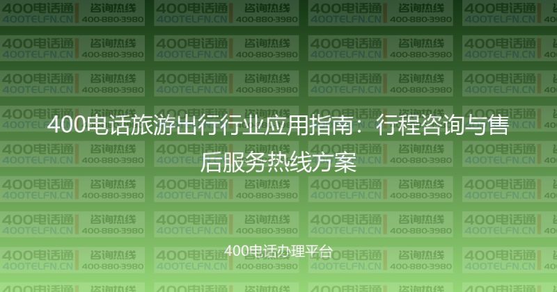 400电话旅游出行行业应用指南:行程咨询与售后服务热线方案-400电话选购平台