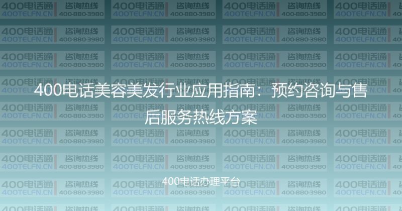 400电话美容美发行业应用指南：预约咨询与售后服务热线方案-400电话选购平台