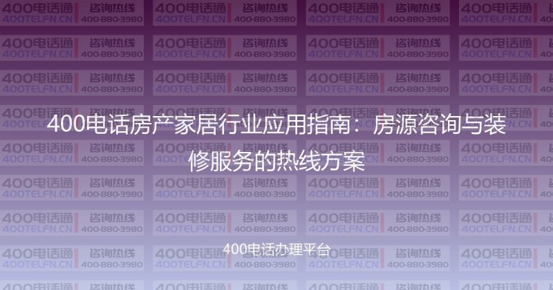 400电话房产家居行业应用指南:房源咨询与装修服务的热线方案-400电话选购平台