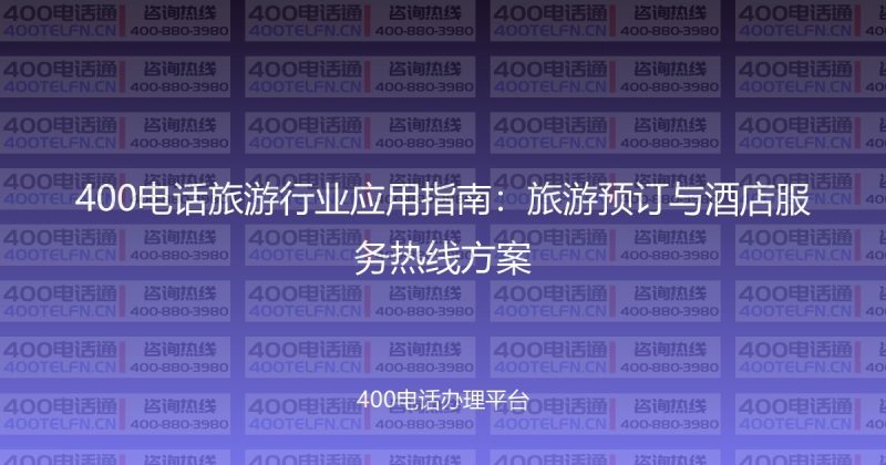 400电话旅游行业应用指南:旅游预订与酒店服务热线方案-400电话选购平台