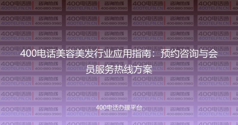 400电话美容美发行业应用指南：预约咨询与会员服务热线方案-400电话选购平台