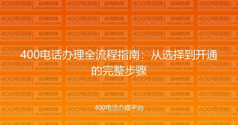 400电话办理全流程指南：从选择到开通的完整步骤-400电话选购平台