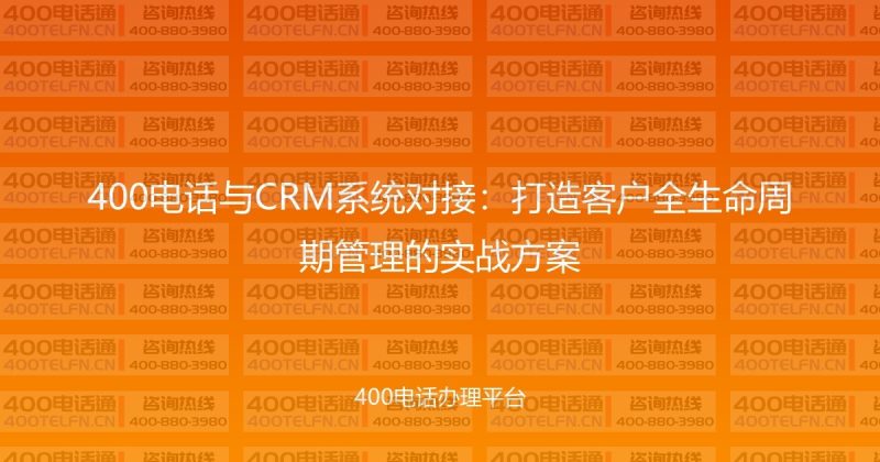 400电话与CRM系统对接：打造客户全生命周期管理的实战方案-400电话选购平台