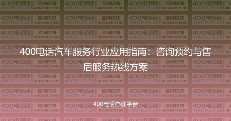 400电话汽车服务行业应用指南:咨询预约与售后服务热线方案-400电话选购平台
