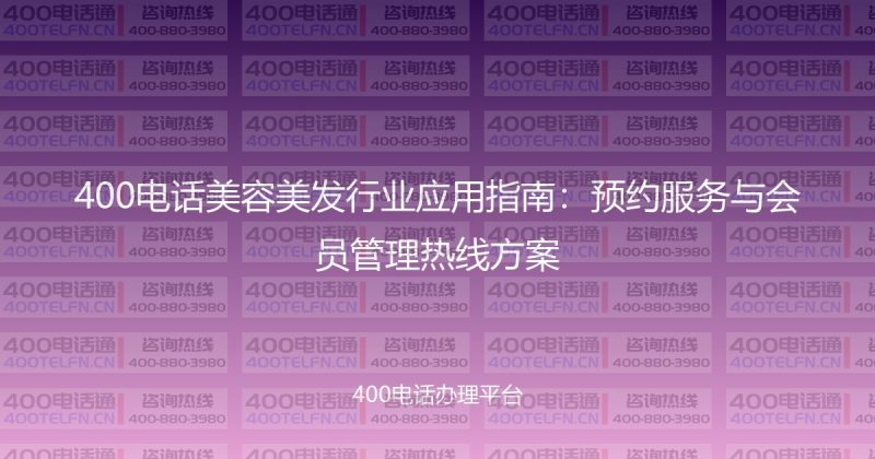 400电话美容美发行业应用指南:预约服务与会员管理热线方案-400电话选购平台